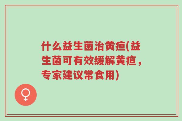 什么益生菌治黄疸(益生菌可有效缓解黄疸,专家建议常食用)-第1张图片-超越 什么益生菌治黄疸(益生菌可有效缓解黄疸,专家建议常食用)-第1张图片-超越