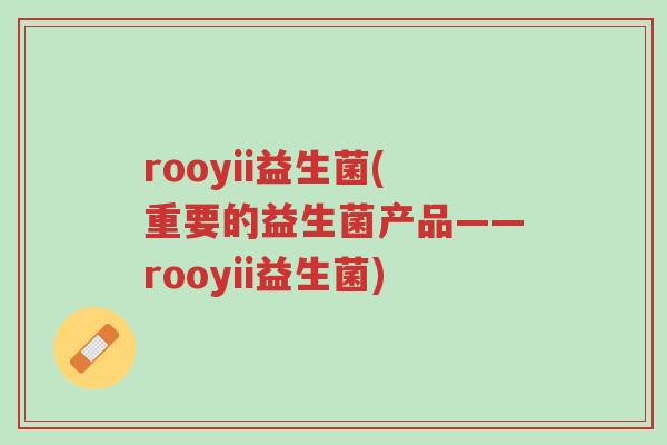 rooyii益生菌(重要的益生菌产品——rooyii益生菌)-第1张图片-超越 rooyii益生菌(重要的益生菌产品——rooyii益生菌)-第1张图片-超越