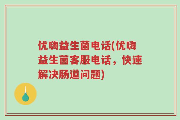 优嗨益生菌电话(优嗨益生菌客服电话,快速解决肠道问题)-第1张图片-超越 优嗨益生菌电话(优嗨益生菌客服电话,快速解决肠道问题)-第1张图片-超越