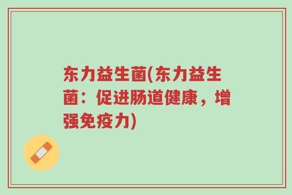 东力益生菌(东力益生菌:促进肠道健康,增强免疫力)-第1张图片-超越 东力益生菌(东力益生菌:促进肠道健康,增强免疫力)-第1张图片-超越