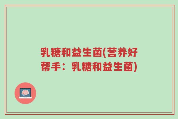 乳糖和益生菌(营养好帮手:乳糖和益生菌)-第1张图片-超越 乳糖和益生菌(营养好帮手:乳糖和益生菌)-第1张图片-超越