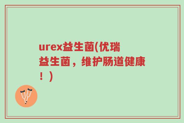 urex益生菌(优瑞益生菌,维护肠道健康!)-第1张图片-超越 urex益生菌(优瑞益生菌,维护肠道健康!)-第1张图片-超越