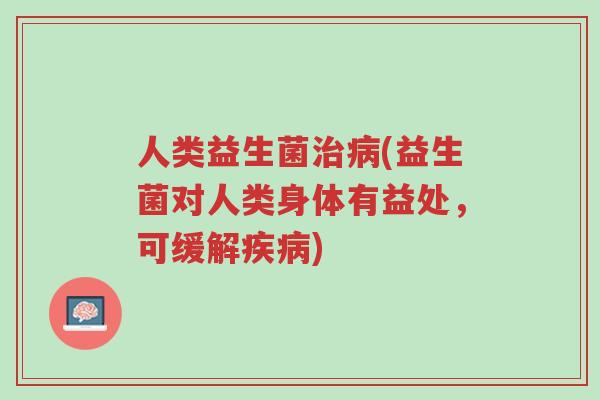 人类益生菌治病(益生菌对人类身体有益处,可缓解疾病)-第1张图片-超越 人类益生菌治病(益生菌对人类身体有益处,可缓解疾病)-第1张图片-超越