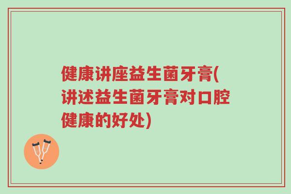 健康讲座益生菌牙膏(讲述益生菌牙膏对口腔健康的好处)-第1张图片-超越 健康讲座益生菌牙膏(讲述益生菌牙膏对口腔健康的好处)-第1张图片-超越