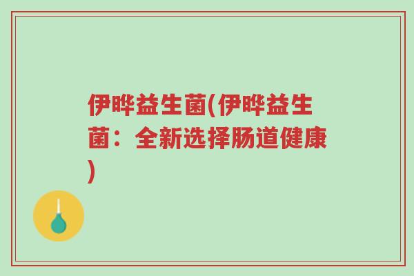 伊晔益生菌(伊晔益生菌:全新选择肠道健康)-第1张图片-超越 伊晔益生菌(伊晔益生菌:全新选择肠道健康)-第1张图片-超越