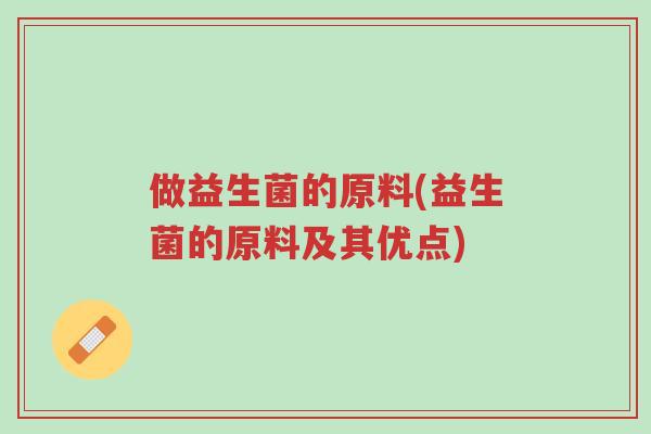 做益生菌的原料(益生菌的原料及其优点)-第1张图片-超越 做益生菌的原料(益生菌的原料及其优点)-第1张图片-超越