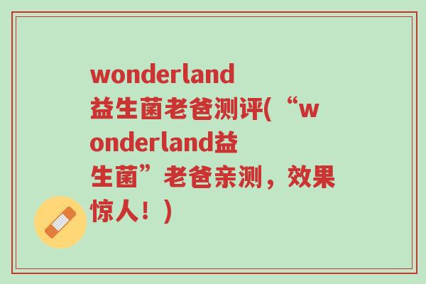 wonderland益生菌老爸测评(“wonderland益生菌”老爸亲测,效果惊人!)-第1张图片-超越 wonderland益生菌老爸测评(“wonderland益生菌”老爸亲测,效果惊人!)-第1张图片-超越