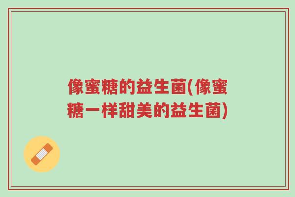 像蜜糖的益生菌(像蜜糖一样甜美的益生菌)-第1张图片-超越