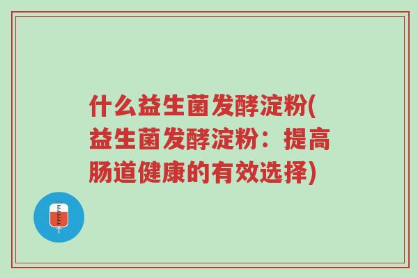 什么益生菌发酵淀粉(益生菌发酵淀粉：提高肠道健康的有效选择)-第1张图片-超越