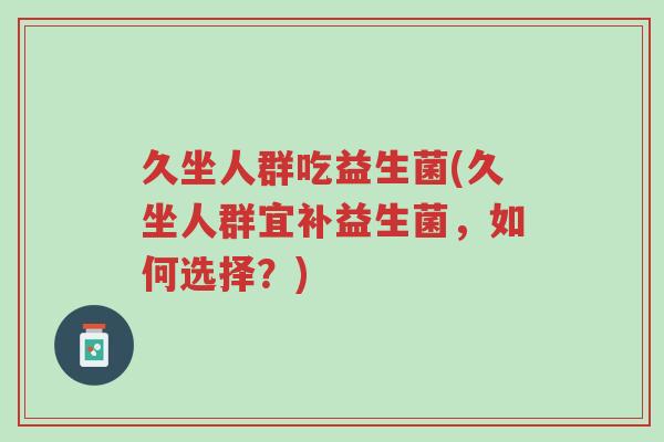 久坐人群吃益生菌(久坐人群宜补益生菌，如何选择？)-第1张图片-超越