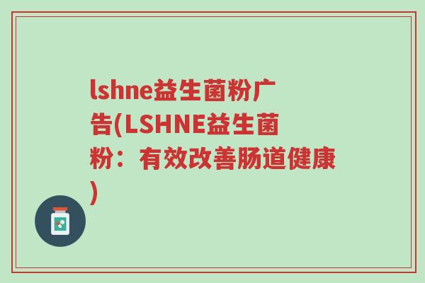 lshne益生菌粉广告(LSHNE益生菌粉:有效改善肠道健康)-第1张图片-超越 lshne益生菌粉广告(LSHNE益生菌粉:有效改善肠道健康)-第1张图片-超越