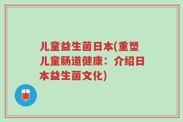 儿童益生菌日本(重塑儿童肠道健康：介绍日本益生菌文化)-第1张图片-超越