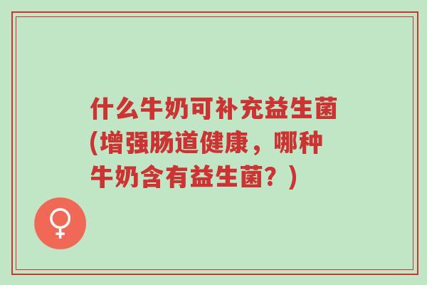什么牛奶可补充益生菌(增强肠道健康,哪种牛奶含有益生菌?)-第1张图片-超越 什么牛奶可补充益生菌(增强肠道健康,哪种牛奶含有益生菌?)-第1张图片-超越