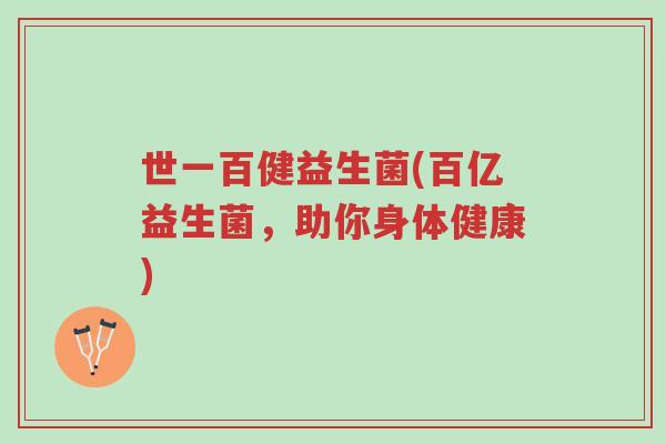 世一百健益生菌(百亿益生菌,助你身体健康)-第1张图片-超越 世一百健益生菌(百亿益生菌,助你身体健康)-第1张图片-超越