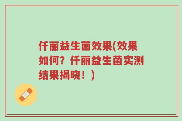 仟丽益生菌效果(效果如何?仟丽益生菌实测结果揭晓!)-第1张图片-超越 仟丽益生菌效果(效果如何?仟丽益生菌实测结果揭晓!)-第1张图片-超越