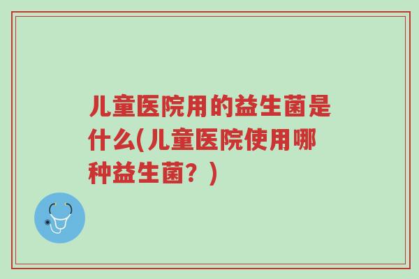 儿童医院用的益生菌是什么(儿童医院使用哪种益生菌?)-第1张图片-超越 儿童医院用的益生菌是什么(儿童医院使用哪种益生菌?)-第1张图片-超越