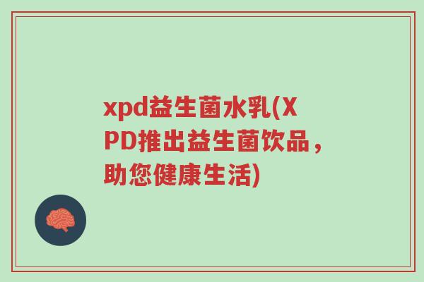 xpd益生菌水乳(XPD推出益生菌饮品,助您健康生活)-第1张图片-超越 xpd益生菌水乳(XPD推出益生菌饮品,助您健康生活)-第1张图片-超越