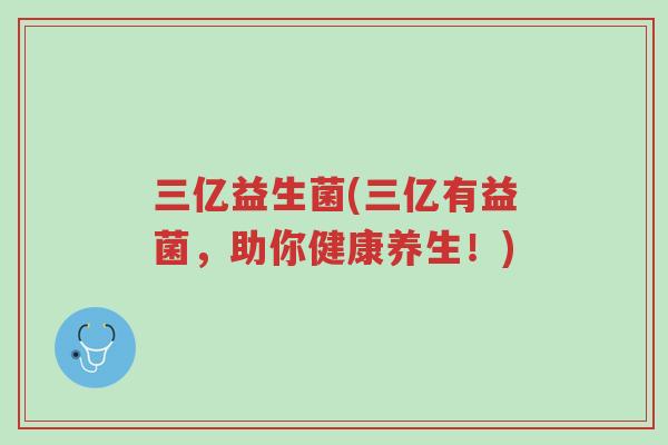三亿益生菌(三亿有益菌,助你健康养生!)-第1张图片-超越 三亿益生菌(三亿有益菌,助你健康养生!)-第1张图片-超越