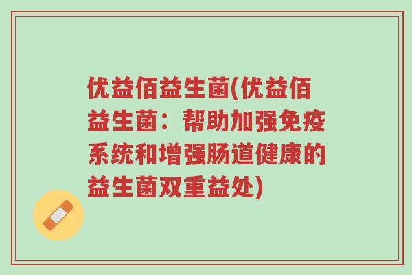 优益佰益生菌(优益佰益生菌:帮助加强免疫系统和增强肠道健康的益生菌双重益处)-第1张图片-超越 优益佰益生菌(优益佰益生菌:帮助加强免疫系统和增强肠道健康的益生菌双重益处)-第1张图片-超越