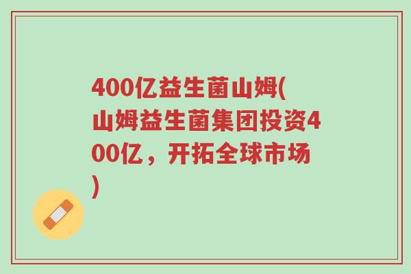 400亿益生菌山姆(山姆益生菌集团投资400亿,开拓全球市场)-第1张图片-超越 400亿益生菌山姆(山姆益生菌集团投资400亿,开拓全球市场)-第1张图片-超越