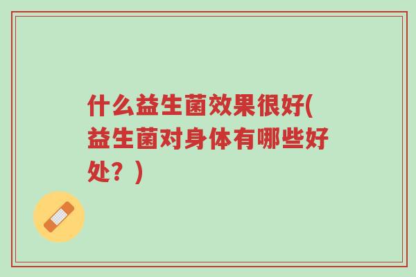 什么益生菌效果很好(益生菌对身体有哪些好处？)-第1张图片-超越