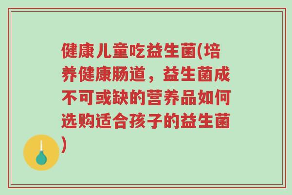 健康儿童吃益生菌(培养健康肠道,益生菌成不可或缺的营养品如何选购适合孩子的益生菌)-第1张图片-超越 健康儿童吃益生菌(培养健康肠道,益生菌成不可或缺的营养品如何选购适合孩子的益生菌)-第1张图片-超越