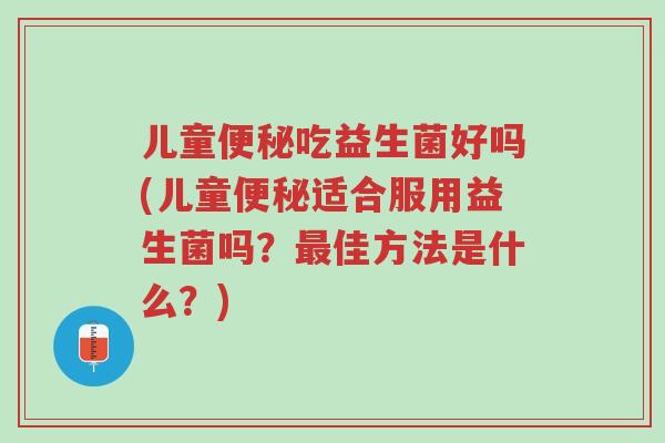 儿童便秘吃益生菌好吗(儿童便秘适合服用益生菌吗?最佳方法是什么?)-第1张图片-超越 儿童便秘吃益生菌好吗(儿童便秘适合服用益生菌吗?最佳方法是什么?)-第1张图片-超越