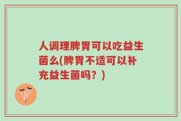 人调理脾胃可以吃益生菌么(脾胃不适可以补充益生菌吗?)-第1张图片-超越 人调理脾胃可以吃益生菌么(脾胃不适可以补充益生菌吗?)-第1张图片-超越