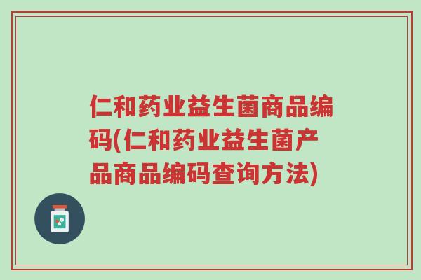 仁和药业益生菌商品编码(仁和药业益生菌产品商品编码查询方法)-第1张图片-超越 仁和药业益生菌商品编码(仁和药业益生菌产品商品编码查询方法)-第1张图片-超越
