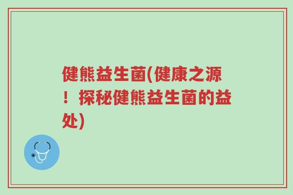 健熊益生菌(健康之源!探秘健熊益生菌的益处)-第1张图片-超越 健熊益生菌(健康之源!探秘健熊益生菌的益处)-第1张图片-超越