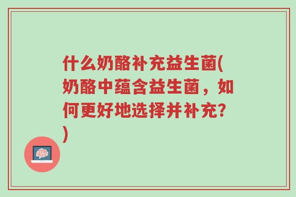 什么奶酪补充益生菌(奶酪中蕴含益生菌,如何更好地选择并补充?)-第1张图片-超越 什么奶酪补充益生菌(奶酪中蕴含益生菌,如何更好地选择并补充?)-第1张图片-超越