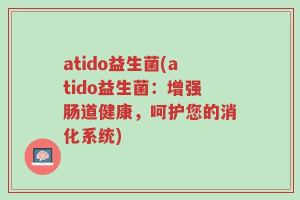atido益生菌(atido益生菌:增强肠道健康,呵护您的消化系统)-第1张图片-超越 atido益生菌(atido益生菌:增强肠道健康,呵护您的消化系统)-第1张图片-超越