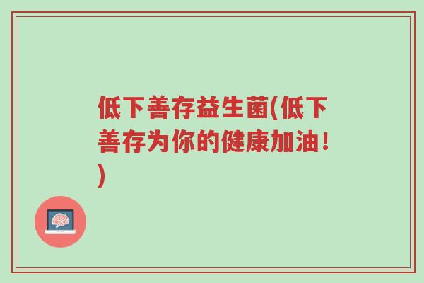 低下善存益生菌(低下善存为你的健康加油!)-第1张图片-超越 低下善存益生菌(低下善存为你的健康加油!)-第1张图片-超越