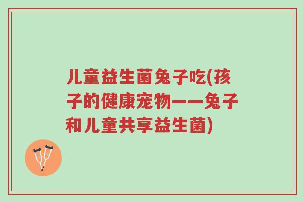 儿童益生菌兔子吃(孩子的健康宠物——兔子和儿童共享益生菌)-第1张图片-超越 儿童益生菌兔子吃(孩子的健康宠物——兔子和儿童共享益生菌)-第1张图片-超越