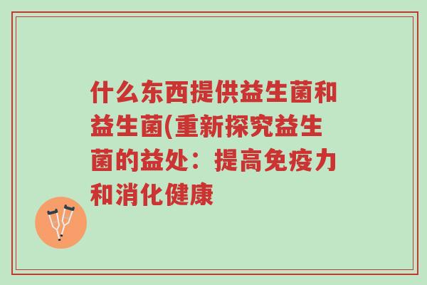 什么东西提供益生菌和益生菌(重新探究益生菌的益处:提高免疫力和消化健康-第1张图片-超越 什么东西提供益生菌和益生菌(重新探究益生菌的益处:提高免疫力和消化健康-第1张图片-超越