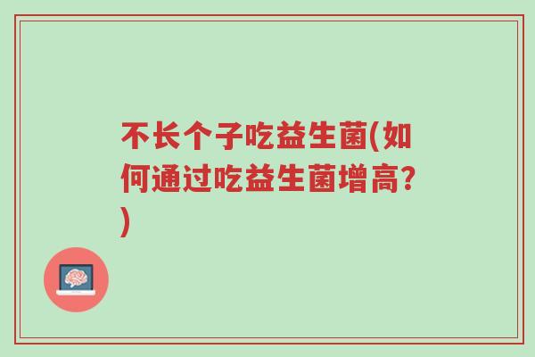 不长个子吃益生菌(如何通过吃益生菌增高?)-第1张图片-超越 不长个子吃益生菌(如何通过吃益生菌增高?)-第1张图片-超越
