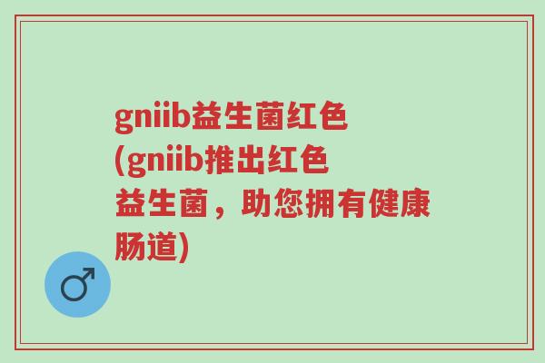 gniib益生菌红色(gniib推出红色益生菌,助您拥有健康肠道)-第1张图片-超越 gniib益生菌红色(gniib推出红色益生菌,助您拥有健康肠道)-第1张图片-超越