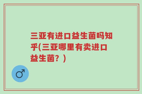 三亚有进口益生菌吗知乎(三亚哪里有卖进口益生菌?)-第1张图片-超越 三亚有进口益生菌吗知乎(三亚哪里有卖进口益生菌?)-第1张图片-超越