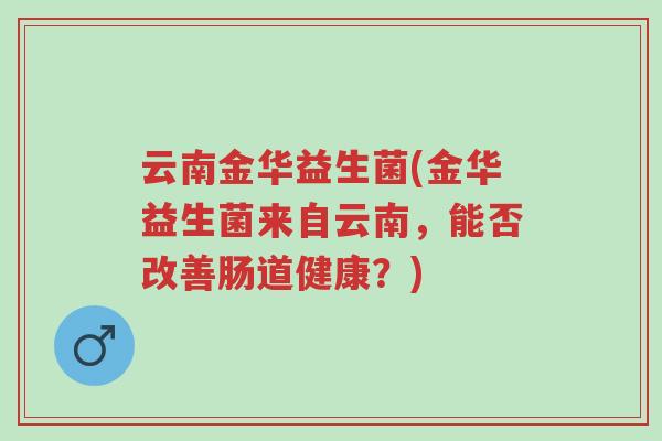 云南金华益生菌(金华益生菌来自云南，能否改善肠道健康？)-第1张图片-超越