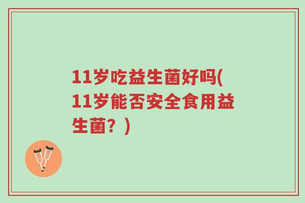 11岁吃益生菌好吗(11岁能否安全食用益生菌?)-第1张图片-超越 11岁吃益生菌好吗(11岁能否安全食用益生菌?)-第1张图片-超越