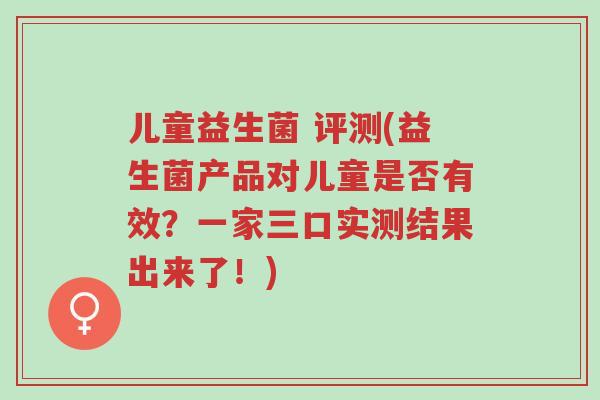 儿童益生菌 评测(益生菌产品对儿童是否有效?一家三口实测结果出来了!)-第1张图片-超越 儿童益生菌 评测(益生菌产品对儿童是否有效?一家三口实测结果出来了!)-第1张图片-超越
