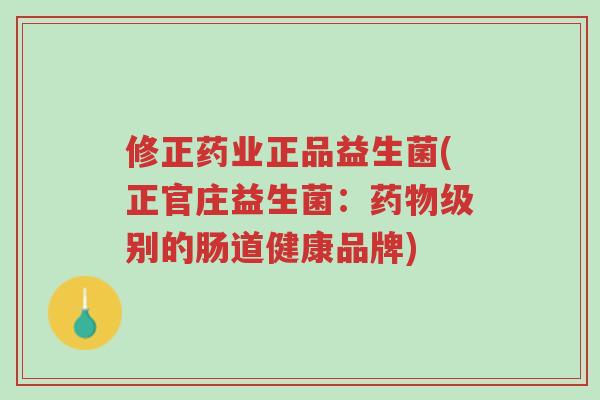 修正药业正品益生菌(正官庄益生菌:药物级别的肠道健康品牌)-第1张图片-超越 修正药业正品益生菌(正官庄益生菌:药物级别的肠道健康品牌)-第1张图片-超越