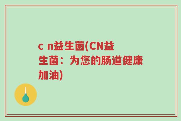c n益生菌(CN益生菌:为您的肠道健康加油)-第1张图片-超越 c n益生菌(CN益生菌:为您的肠道健康加油)-第1张图片-超越