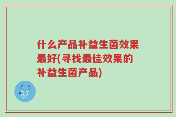 什么产品补益生菌效果最好(寻找最佳效果的补益生菌产品)-第1张图片-超越 什么产品补益生菌效果最好(寻找最佳效果的补益生菌产品)-第1张图片-超越
