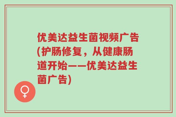 优美达益生菌视频广告(护肠修复,从健康肠道开始——优美达益生菌广告)-第1张图片-超越 优美达益生菌视频广告(护肠修复,从健康肠道开始——优美达益生菌广告)-第1张图片-超越