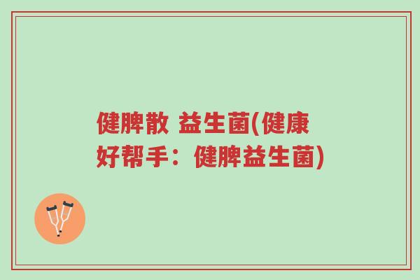 健脾散 益生菌(健康好帮手:健脾益生菌)-第1张图片-超越 健脾散 益生菌(健康好帮手:健脾益生菌)-第1张图片-超越