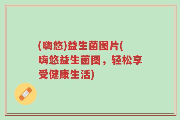 (嗨悠)益生菌图片(嗨悠益生菌图,轻松享受健康生活)-第1张图片-超越 (嗨悠)益生菌图片(嗨悠益生菌图,轻松享受健康生活)-第1张图片-超越