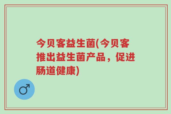今贝客益生菌(今贝客推出益生菌产品,促进肠道健康)-第1张图片-超越 今贝客益生菌(今贝客推出益生菌产品,促进肠道健康)-第1张图片-超越