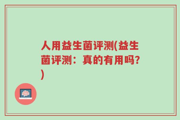 人用益生菌评测(益生菌评测:真的有用吗?)-第1张图片-超越 人用益生菌评测(益生菌评测:真的有用吗?)-第1张图片-超越