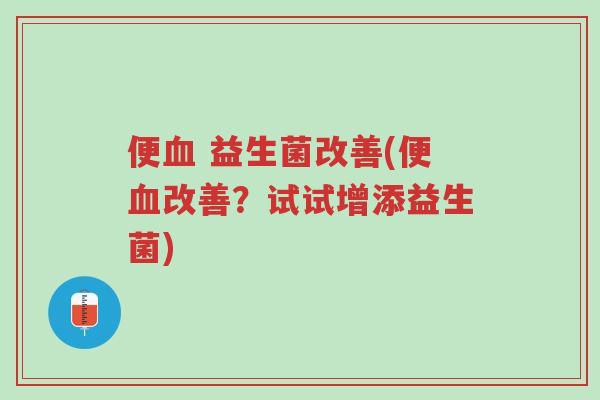 便血 益生菌改善(便血改善?试试增添益生菌)-第1张图片-超越 便血 益生菌改善(便血改善?试试增添益生菌)-第1张图片-超越